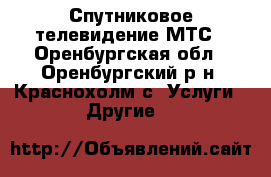 Спутниковое телевидение МТС - Оренбургская обл., Оренбургский р-н, Краснохолм с. Услуги » Другие   